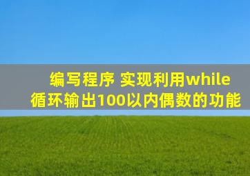 编写程序 实现利用while循环输出100以内偶数的功能